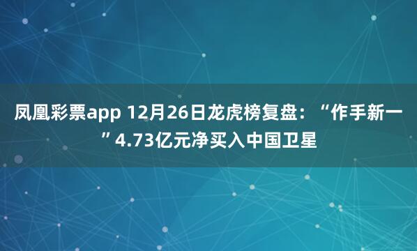 凤凰彩票app 12月26日龙虎榜复盘：“作手新一”4.73亿元净买入中国卫星