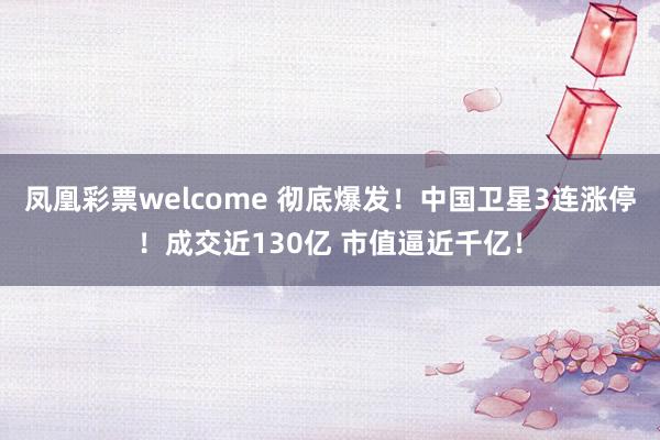 凤凰彩票welcome 彻底爆发！中国卫星3连涨停！成交近130亿 市值逼近千亿！