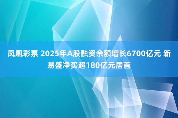 凤凰彩票 2025年A股融资余额增长6700亿元 新易盛净买超180亿元居首