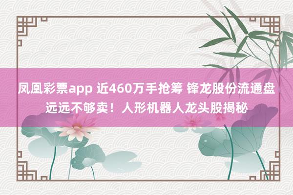 凤凰彩票app 近460万手抢筹 锋龙股份流通盘远远不够卖！人形机器人龙头股揭秘
