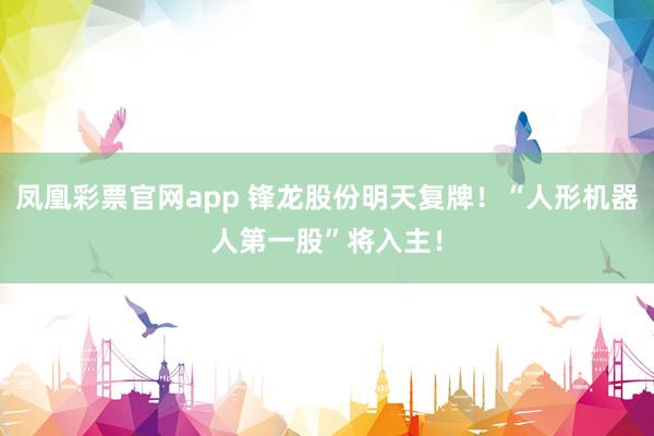 凤凰彩票官网app 锋龙股份明天复牌！“人形机器人第一股”将入主！