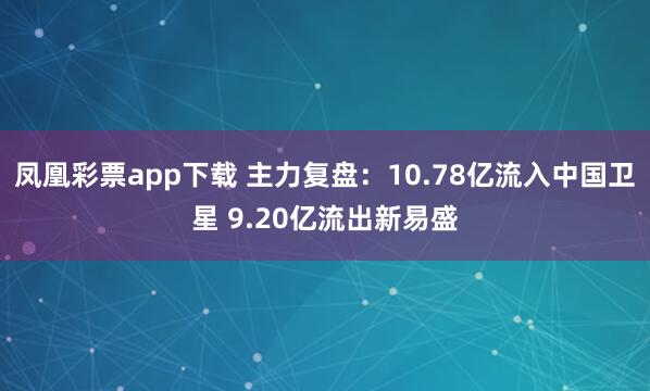 凤凰彩票app下载 主力复盘：10.78亿流入中国卫星 9.20亿流出新易盛