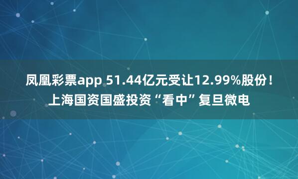 凤凰彩票app 51.44亿元受让12.99%股份！上海国资国盛投资“看中”复旦微电