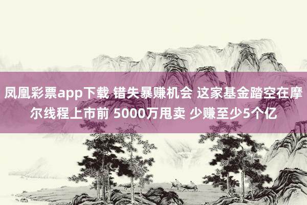 凤凰彩票app下载 错失暴赚机会 这家基金踏空在摩尔线程上市前 5000万甩卖 少赚至少5个亿