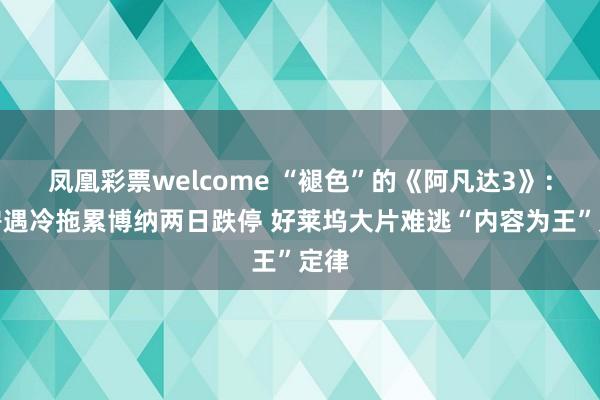 凤凰彩票welcome “褪色”的《阿凡达3》：票房遇冷拖累博纳两日跌停 好莱坞大片难逃“内容为王”定律