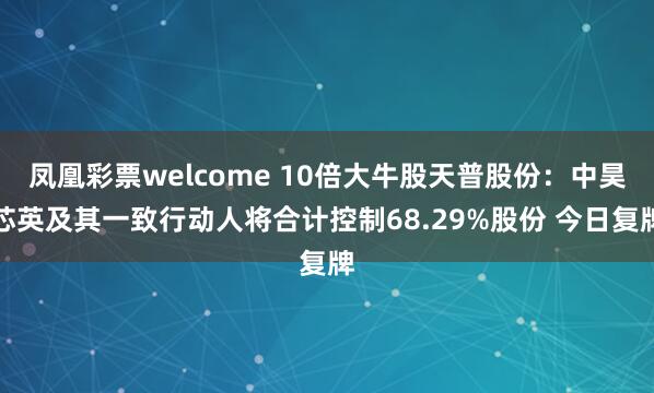 凤凰彩票welcome 10倍大牛股天普股份：中昊芯英及其一致行动人将合计控制68.29%股份 今日复牌