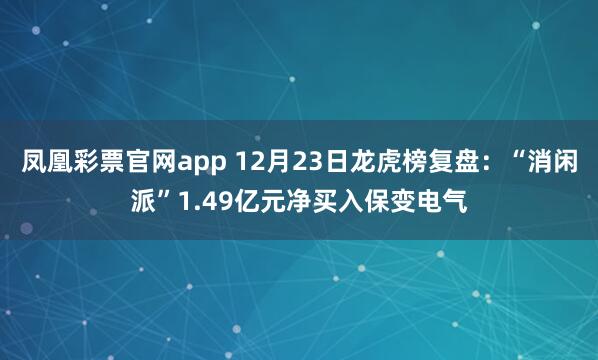 凤凰彩票官网app 12月23日龙虎榜复盘：“消闲派”1.49亿元净买入保变电气