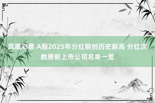 凤凰彩票 A股2025年分红额创历史新高 分红次数居前上市公司名单一览