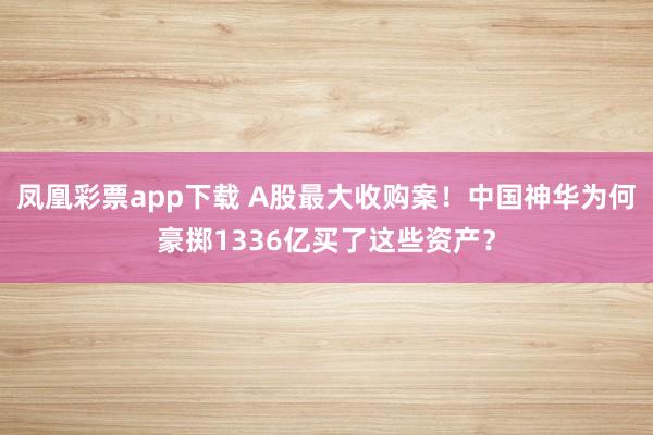 凤凰彩票app下载 A股最大收购案！中国神华为何豪掷1336亿买了这些资产？