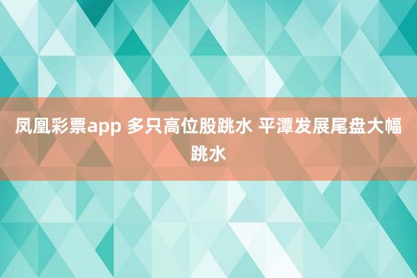 凤凰彩票app 多只高位股跳水 平潭发展尾盘大幅跳水