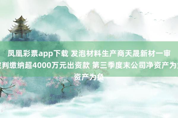 凤凰彩票app下载 发泡材料生产商天晟新材一审被判缴纳超4000万元出资款 第三季度末公司净资产为负