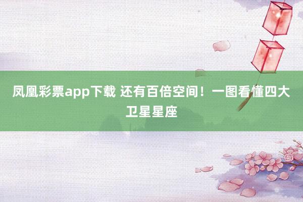 凤凰彩票app下载 还有百倍空间！一图看懂四大卫星星座