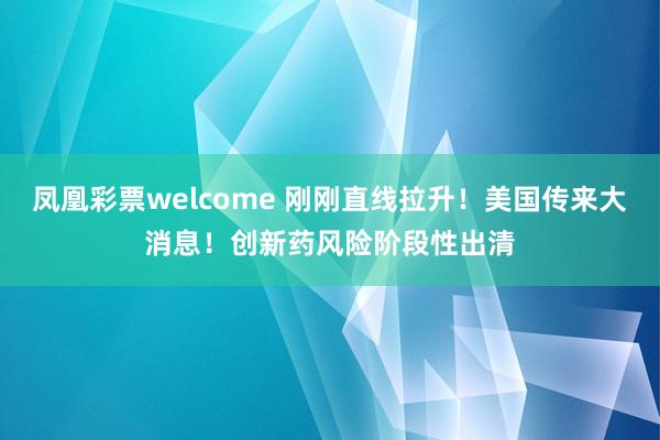 凤凰彩票welcome 刚刚直线拉升！美国传来大消息！创新药风险阶段性出清