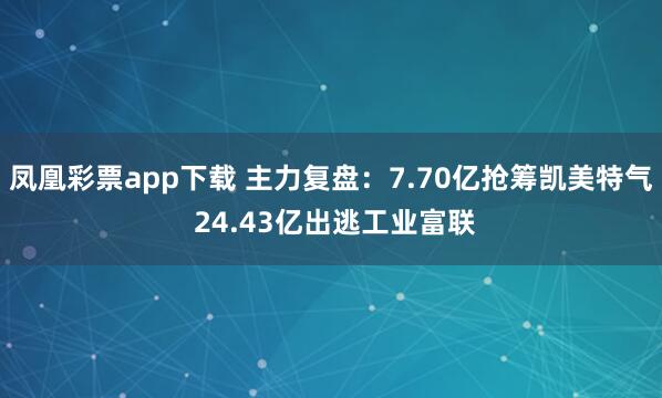 凤凰彩票app下载 主力复盘：7.70亿抢筹凯美特气 24.43亿出逃工业富联