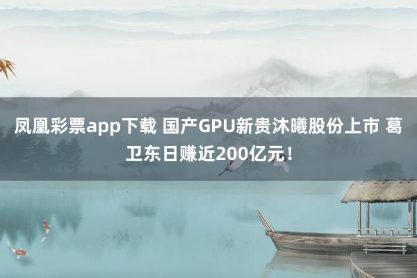 凤凰彩票app下载 国产GPU新贵沐曦股份上市 葛卫东日赚近200亿元！