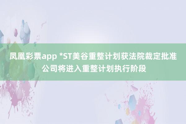 凤凰彩票app *ST美谷重整计划获法院裁定批准 公司将进入重整计划执行阶段