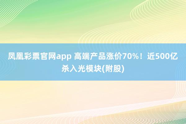 凤凰彩票官网app 高端产品涨价70%！近500亿杀入光模块(附股)