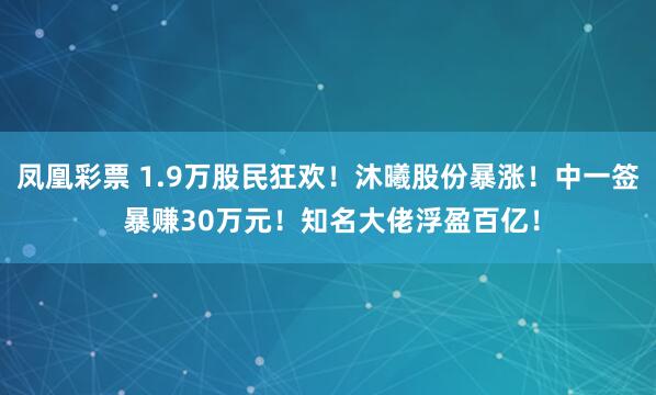 凤凰彩票 1.9万股民狂欢！沐曦股份暴涨！中一签 暴赚30万元！知名大佬浮盈百亿！