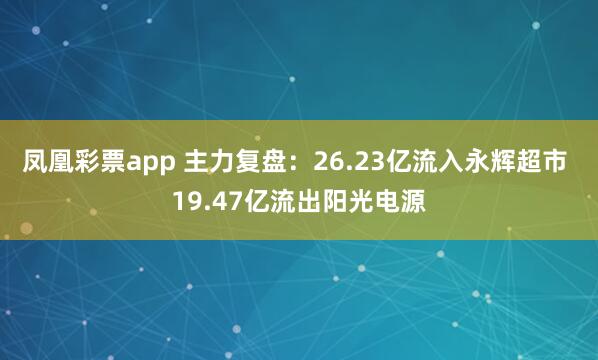 凤凰彩票app 主力复盘：26.23亿流入永辉超市 19.47亿流出阳光电源