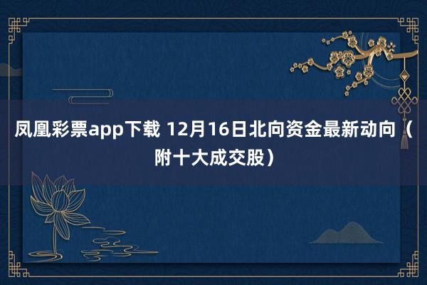 凤凰彩票app下载 12月16日北向资金最新动向（附十大成交股）