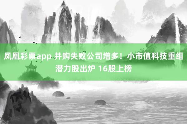 凤凰彩票app 并购失败公司增多！小市值科技重组潜力股出炉 16股上榜