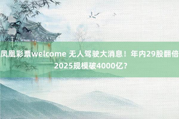 凤凰彩票welcome 无人驾驶大消息！年内29股翻倍 2025规模破4000亿？