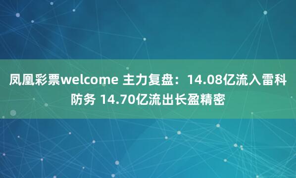凤凰彩票welcome 主力复盘：14.08亿流入雷科防务 14.70亿流出长盈精密