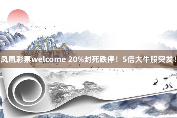 凤凰彩票welcome 20%封死跌停！5倍大牛股突发！