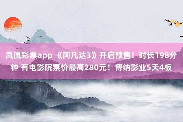 凤凰彩票app 《阿凡达3》开启预售！时长198分钟 有电影院票价最高280元！博纳影业5天4板