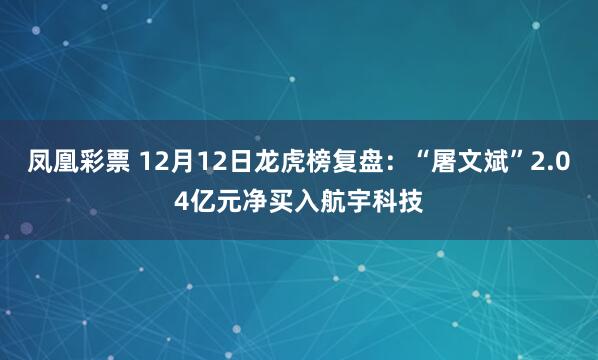 凤凰彩票 12月12日龙虎榜复盘：“屠文斌”2.04亿元净买入航宇科技