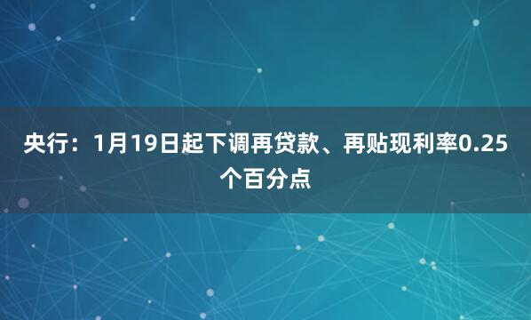 央行：1月19日起下调再贷款、再贴现利率0.25个百分点