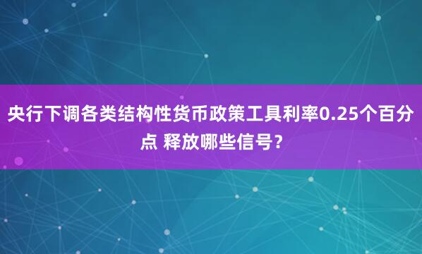 央行下调各类结构性货币政策工具利率0.25个百分点 释放哪些信号？