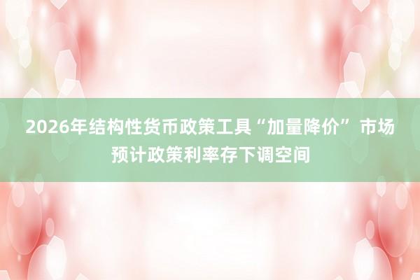 2026年结构性货币政策工具“加量降价” 市场预计政策利率存下调空间