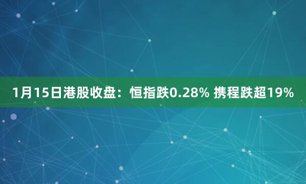 1月15日港股收盘：恒指跌0.28% 携程跌超19%