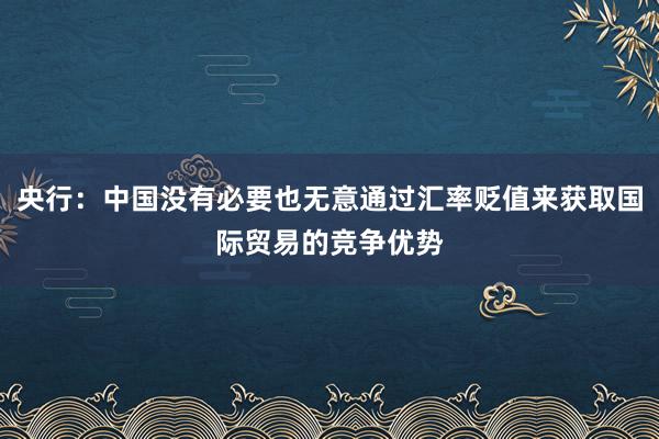 央行：中国没有必要也无意通过汇率贬值来获取国际贸易的竞争优势