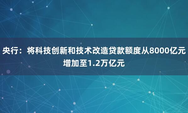 央行：将科技创新和技术改造贷款额度从8000亿元增加至1.2万亿元