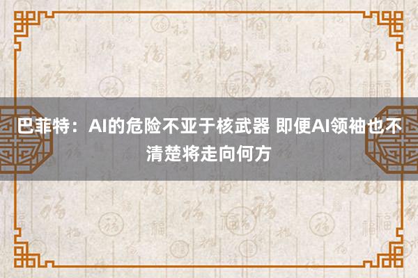 巴菲特：AI的危险不亚于核武器 即便AI领袖也不清楚将走向何方