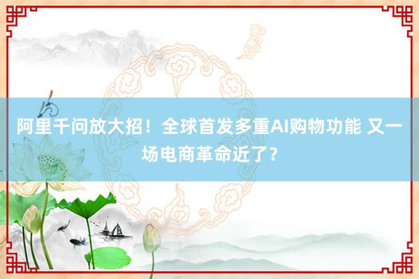 阿里千问放大招！全球首发多重AI购物功能 又一场电商革命近了？