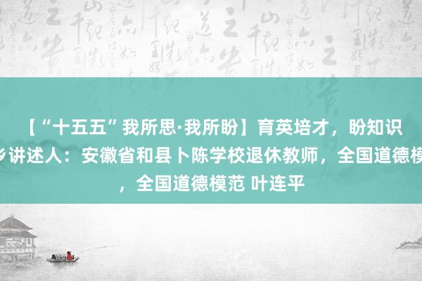 【“十五五”我所思·我所盼】育英培才，盼知识甘霖遍山乡讲述人：安徽省和县卜陈学校退休教师，全国道德模范 叶连平