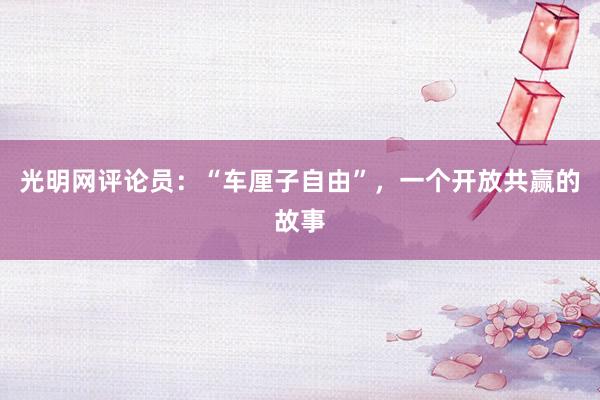 光明网评论员：“车厘子自由”，一个开放共赢的故事