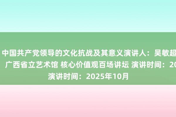  中国共产党领导的文化抗战及其意义演讲人：吴敏超 演讲地点：广西省立艺术馆 核心价值观百场讲坛 演讲时间：2025年10月