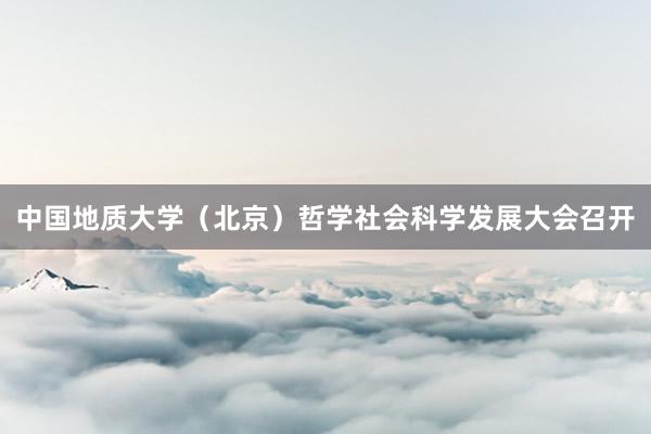 中国地质大学（北京）哲学社会科学发展大会召开