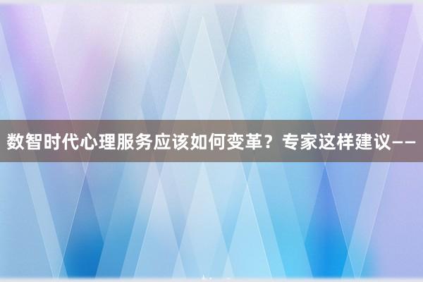 数智时代心理服务应该如何变革？专家这样建议——