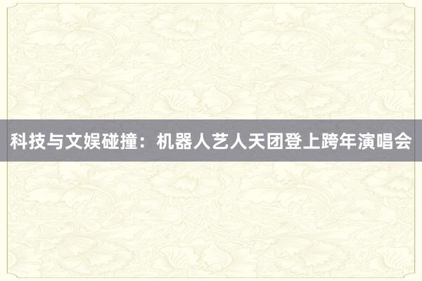 科技与文娱碰撞：机器人艺人天团登上跨年演唱会