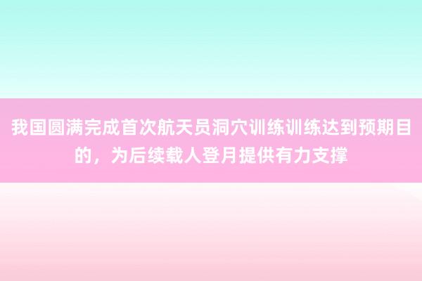 我国圆满完成首次航天员洞穴训练训练达到预期目的，为后续载人登月提供有力支撑