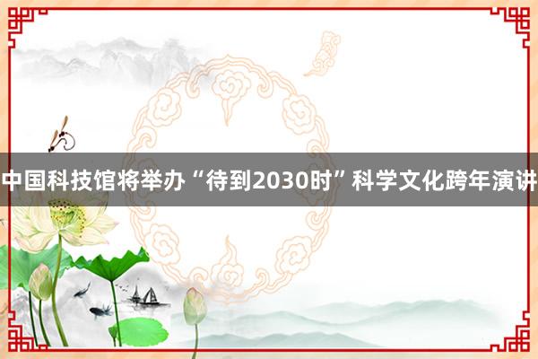 中国科技馆将举办“待到2030时”科学文化跨年演讲