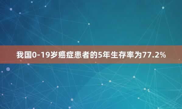 我国0-19岁癌症患者的5年生存率为77.2%
