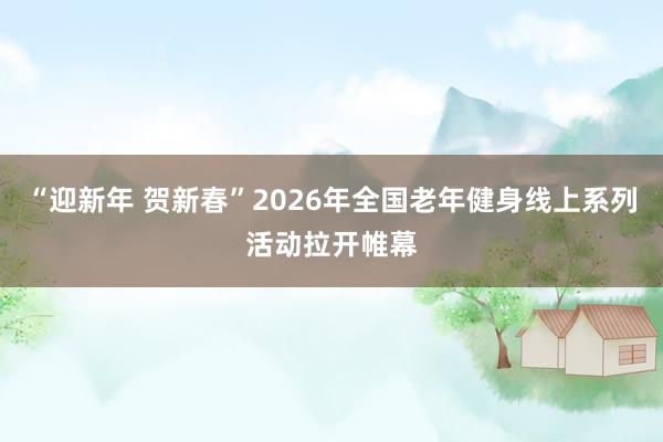“迎新年 贺新春”2026年全国老年健身线上系列活动拉开帷幕