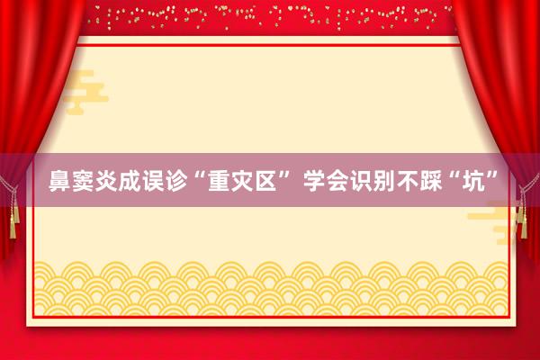  鼻窦炎成误诊“重灾区” 学会识别不踩“坑”