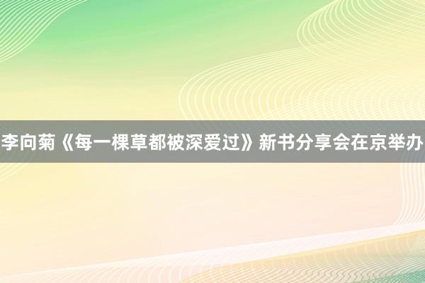 李向菊《每一棵草都被深爱过》新书分享会在京举办